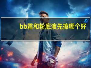 bb霜和粉底液先擦哪个好