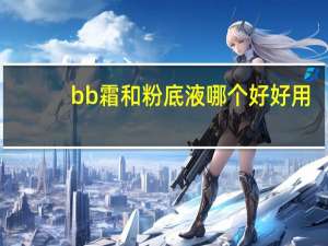bb霜和粉底液哪个好好用