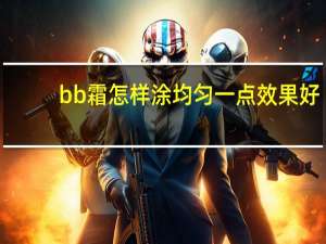 bb霜怎样涂均匀一点效果好