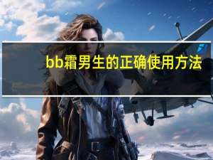 bb霜男生的正确使用方法