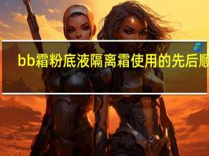bb霜粉底液隔离霜使用的先后顺序