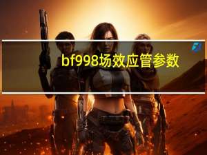 bf998场效应管参数（bf999交友）