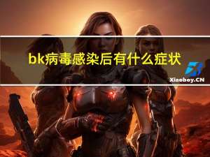 bk病毒感染后有什么症状（bkb）