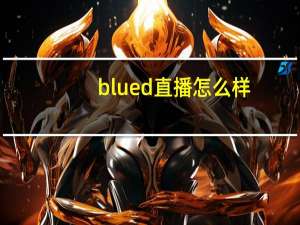 blued直播怎么样（blued直播视频）