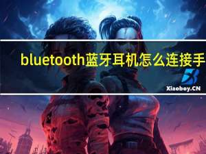 bluetooth蓝牙耳机怎么连接手机（bluetooth蓝牙耳机）