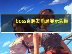 boss直聘发消息显示圆圈（boss直聘用）