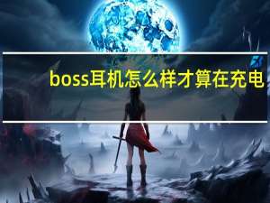 boss耳机怎么样才算在充电（boss耳机怎么样）