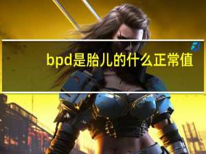 bpd是胎儿的什么正常值（bpd是胎儿的什么）