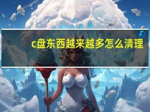 c盘东西越来越多怎么清理（c盘东西太多怎么清理）