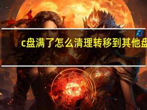 c盘满了怎么清理转移到其他盘（c盘满了怎么清理）