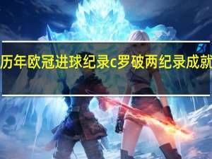 c罗历年欧冠进球纪录 c罗破两纪录成就欧冠之王