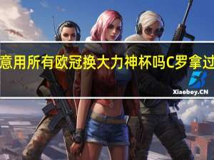 c罗愿意用所有欧冠换大力神杯吗 C罗拿过大力神杯吗