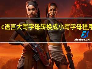 c语言大写字母转换成小写字母程序代码（c语言大写字母转换成小写字母）