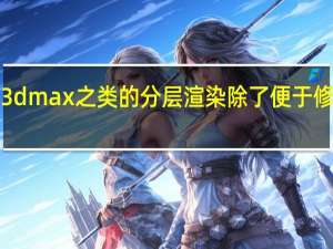 c4d maya 3dmax之类的分层渲染除了便于修改还有什么好处