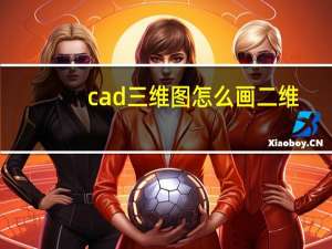 cad三维图怎么画二维（cad三维图怎么画）