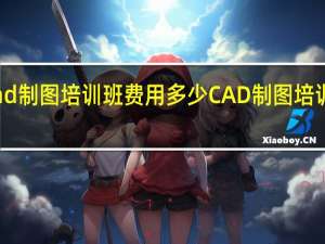 cad制图培训班费用多少 CAD制图培训多少钱