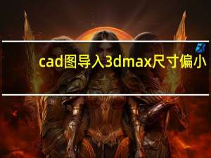 cad图导入3dmax尺寸偏小（CAD图形导入到3DMAX里面 比例不对 单位都设置毫米）