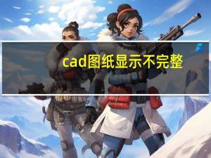 cad图纸显示不完整（cad图纸显示不完整）