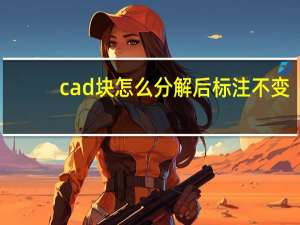 cad块怎么分解后标注不变（cad块怎么分解）