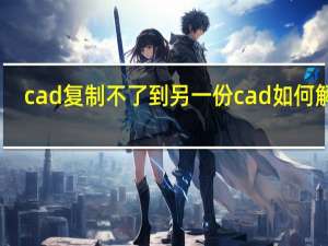 cad复制不了到另一份cad如何解决（cad复制不了到另一份cad怎么办）