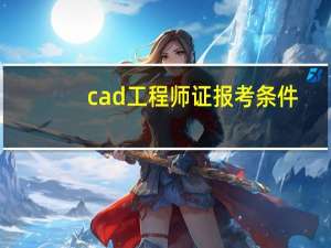cad工程师证报考条件（cad工程师报考条件）