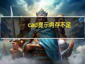 cad提示内存不足（cad显示内存不足怎么解决）