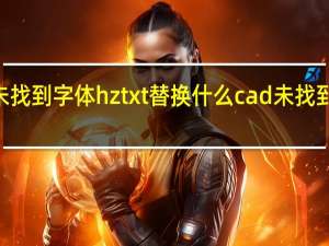 cad未找到字体hztxt替换什么 cad未找到字体hztxt