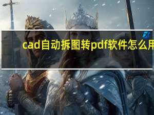 cad自动拆图转pdf软件怎么用（cad自动拆图转pdf软件）