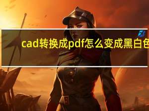 cad转换成pdf怎么变成黑白色（cad转换成pdf）