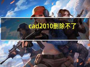 cad2010删除不了（cad删除不了怎么回事）