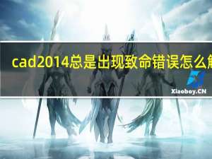 cad2014总是出现致命错误怎么解决（cad2014总是出现致命错误）