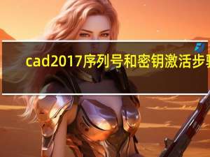 cad2017序列号和密钥激活步骤（cad2017序列号和密钥）