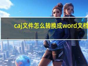 caj文件怎么转换成word文档（caj文件）