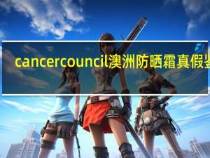 cancercouncil澳洲防晒霜真假鉴别
