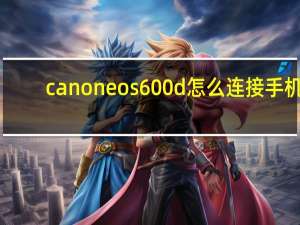 canoneos600d怎么连接手机（canoneos600d）