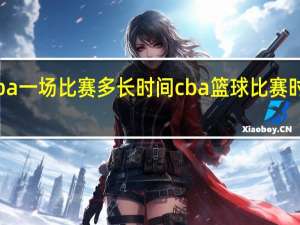 cba一场比赛多长时间 cba篮球比赛时间多长