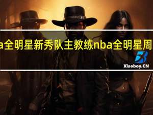 cba全明星新秀队主教练 nba全明星周末新秀赛
