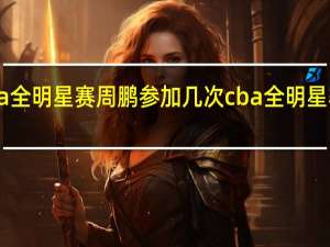cba全明星赛周鹏参加几次 cba全明星赛时间表