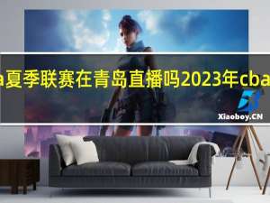 cba夏季联赛在青岛直播吗 2023年cba夏季联赛
