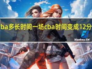 cba多长时间一场 cba时间变成12分钟了吗
