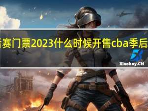 cba季后赛门票2023什么时候开售 cba季后赛14决赛出炉