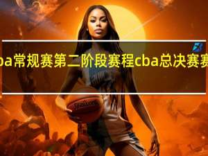 cba常规赛第二阶段赛程 cba总决赛赛程公布