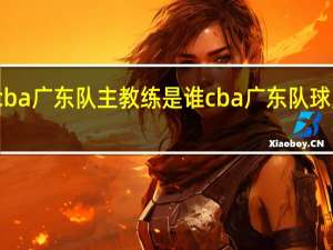 cba广东队主教练是谁 cba广东队球员名单