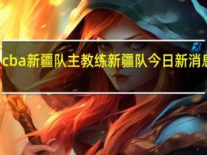 cba新疆队主教练 新疆队今日新消息cba