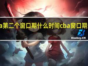 cba第二个窗口期什么时间 cba窗口期最新消息