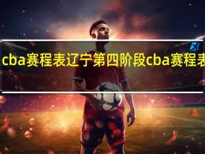 cba赛程表辽宁 第四阶段cba赛程表最新