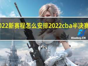 cba2022新赛程怎么安排 2022cba半决赛广东对辽宁