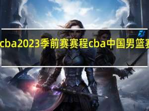 cba2023季前赛赛程 cba中国男篮赛程表