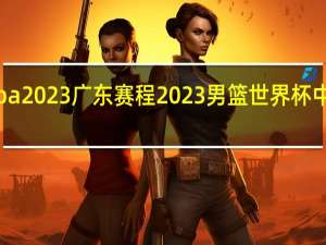 cba2023广东赛程 2023男篮世界杯中国赛程