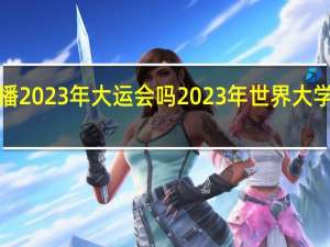 cctv5直播2023年大运会吗 2023年世界大学生夏季运动会